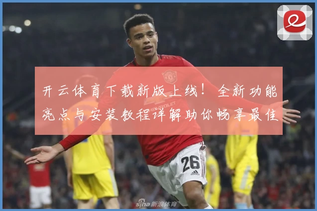 开云体育下载新版上线！全新功能亮点与安装教程详解助你畅享最佳体验
