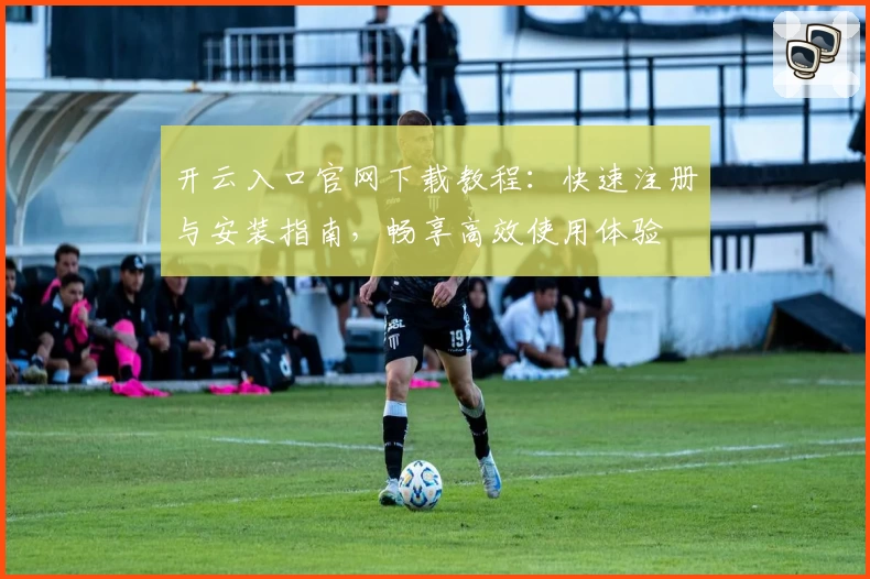 开云入口官网下载教程：快速注册与安装指南，畅享高效使用体验
