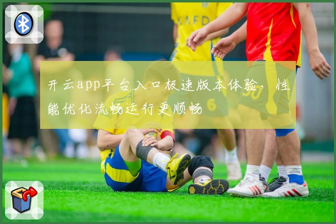 开云app平台入口极速版本体验，性能优化流畅运行更顺畅
