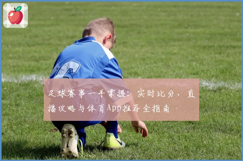 足球赛事一手掌握：实时比分、直播攻略与体育App推荐全指南