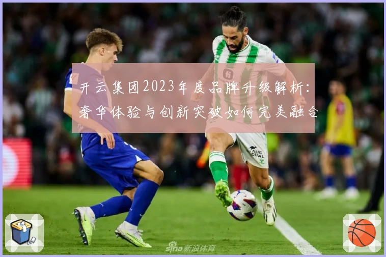 开云集团2023年度品牌升级解析：奢华体验与创新突破如何完美融合