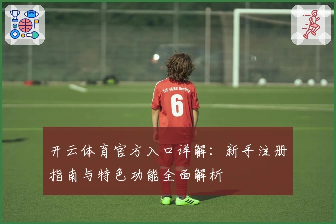 开云体育官方入口详解:新手注册指南与特色功能全面解析
