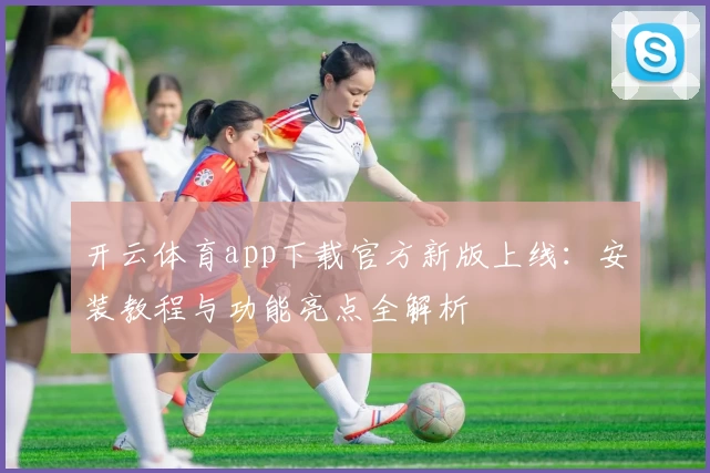 开云体育app下载官方新版上线：安装教程与功能亮点全解析