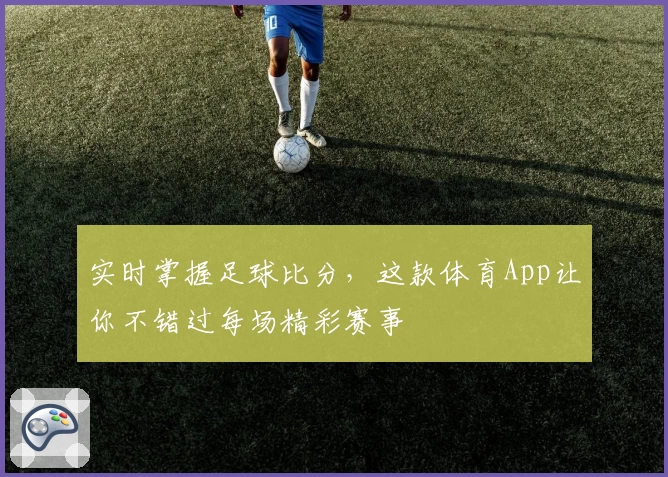 实时掌握足球比分，这款体育App让你不错过每场精彩赛事