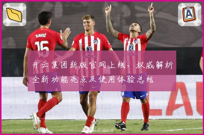 开云集团新版官网上线，权威解析全新功能亮点及使用体验总结