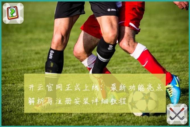 开云官网正式上线：最新功能亮点解析与注册安装详细教程