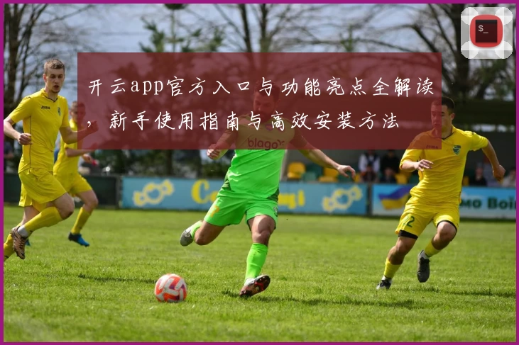 开云app官方入口与功能亮点全解读，新手使用指南与高效安装方法