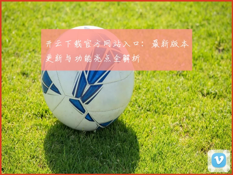 开云下载官方网站入口:最新版本更新与功能亮点全解析