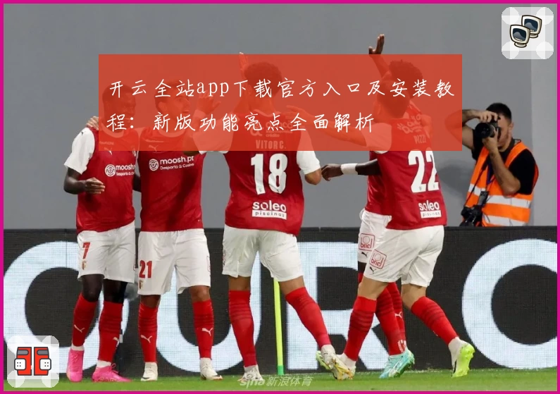 开云全站app下载官方入口及安装教程：新版功能亮点全面解析