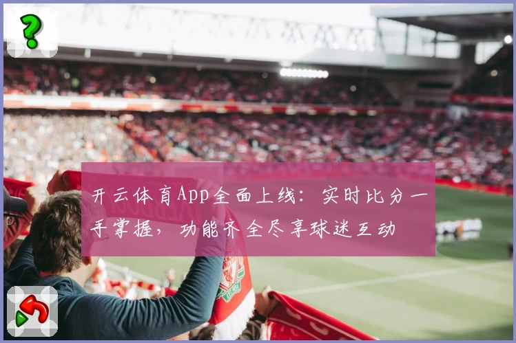 开云体育App全面上线：实时比分一手掌握，功能齐全尽享球迷互动