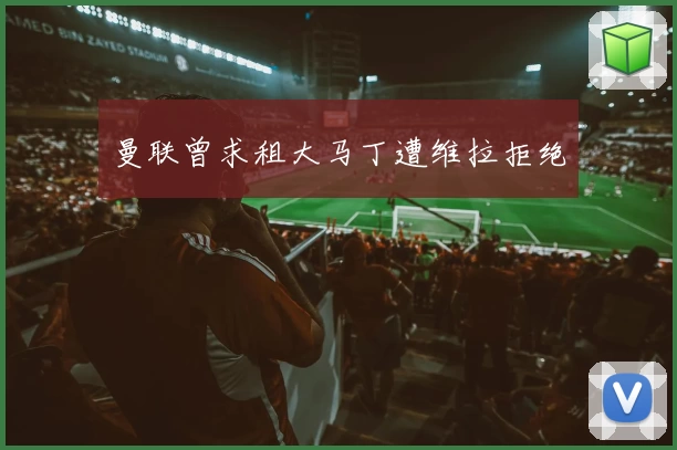 曼联曾求租大马丁遭维拉拒绝