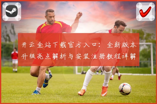 开云全站下载官方入口：全新版本升级亮点解析与安装注册教程详解