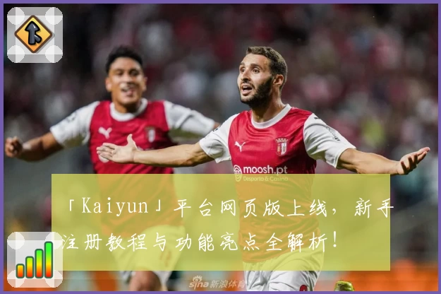 「Kaiyun」平台网页版上线，新手注册教程与功能亮点全解析！
