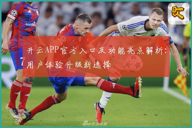 开云APP官方入口及功能亮点解析：用户体验升级新选择