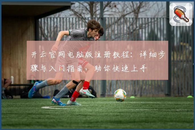 开云官网电脑版注册教程：详细步骤与入门指南，助你快速上手