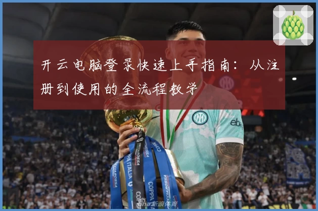 开云电脑登录快速上手指南：从注册到使用的全流程教学