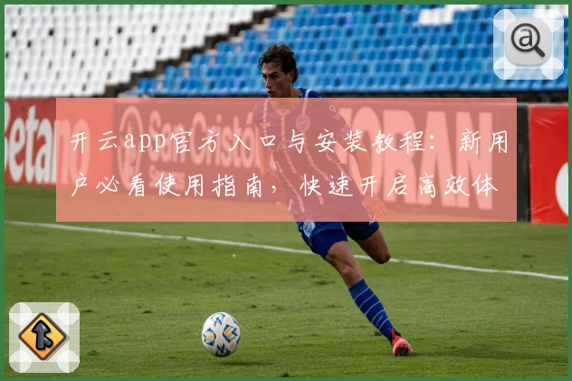 开云app官方入口与安装教程：新用户必看使用指南，快速开启高效体验