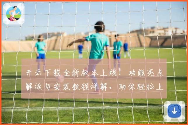 开云下载全新版本上线!功能亮点解读与安装教程详解,助你轻松上手新体验