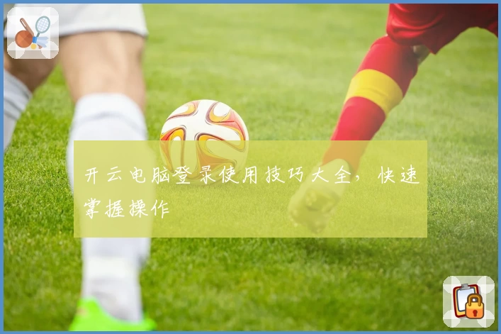 开云电脑登录使用技巧大全，快速掌握操作