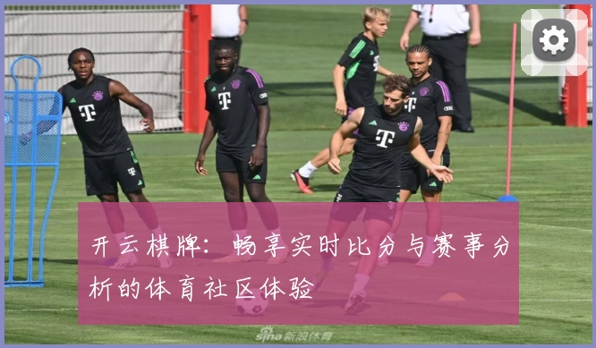 开云棋牌：畅享实时比分与赛事分析的体育社区体验