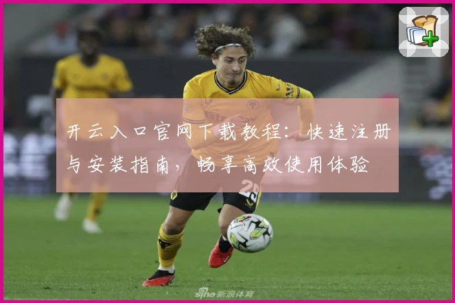 开云入口官网下载教程：快速注册与安装指南，畅享高效使用体验