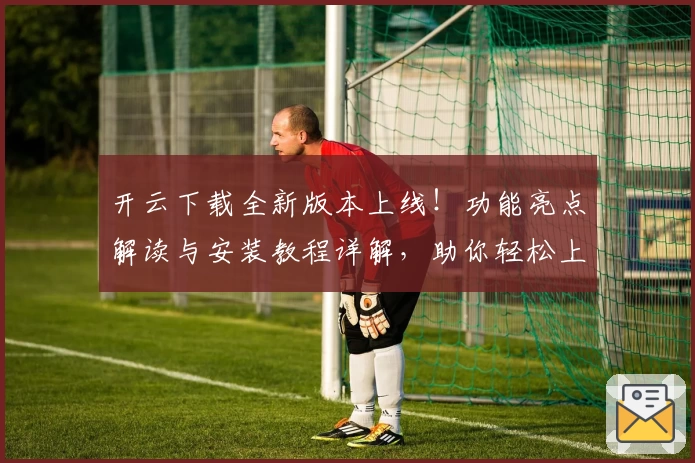 开云下载全新版本上线!功能亮点解读与安装教程详解,助你轻松上手新体验