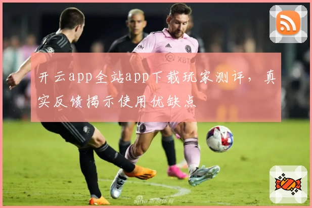 开云app全站app下载玩家测评，真实反馈揭示使用优缺点