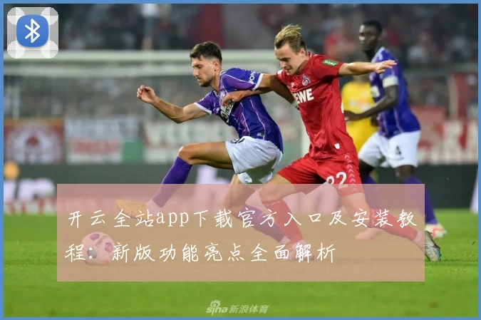 开云全站app下载官方入口及安装教程：新版功能亮点全面解析