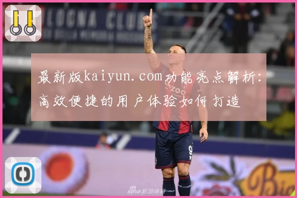 最新版kaiyun.com功能亮点解析：高效便捷的用户体验如何打造