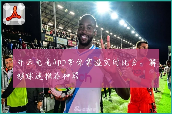 开云电竞App带你掌握实时比分，解锁球迷推荐神器