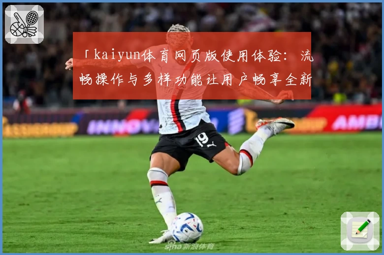 「kaiyun体育网页版使用体验：流畅操作与多样功能让用户畅享全新运动互动」