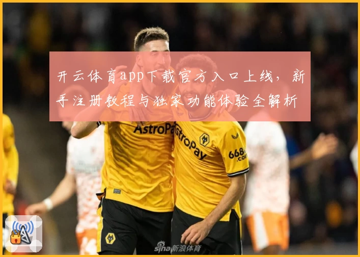 开云体育app下载官方入口上线，新手注册教程与独家功能体验全解析
