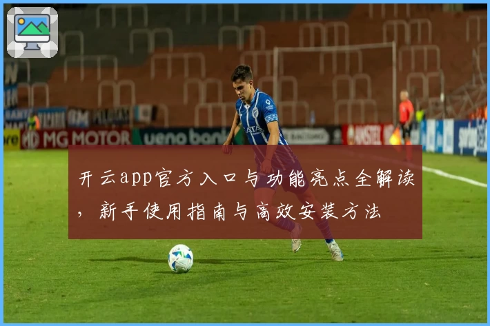 开云app官方入口与功能亮点全解读，新手使用指南与高效安装方法