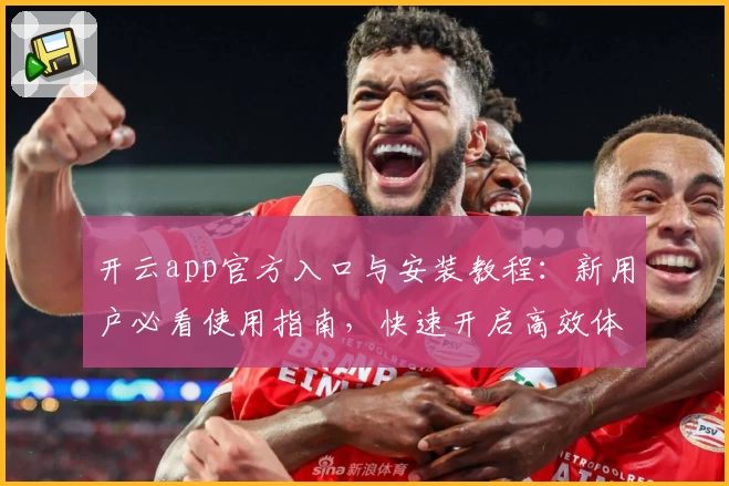 开云app官方入口与安装教程：新用户必看使用指南，快速开启高效体验