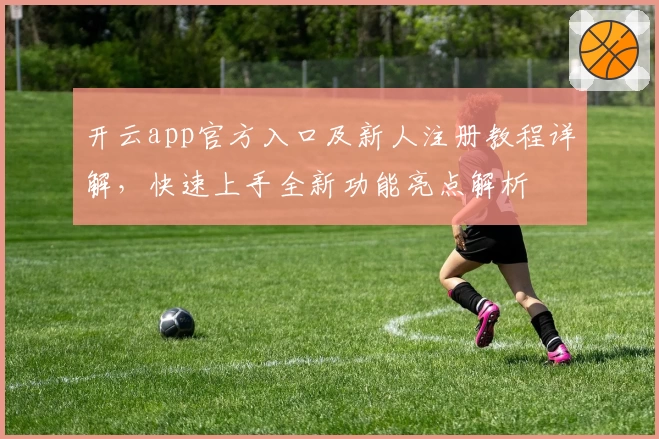 开云app官方入口及新人注册教程详解，快速上手全新功能亮点解析