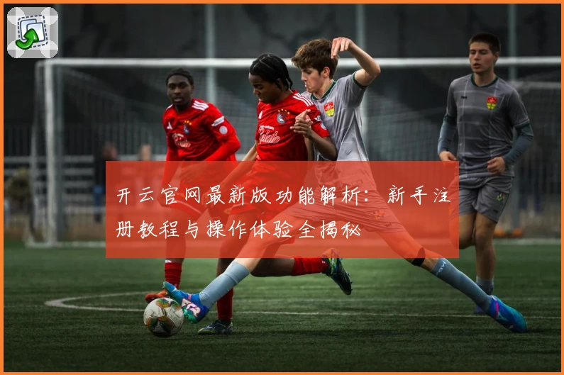 开云官网最新版功能解析：新手注册教程与操作体验全揭秘