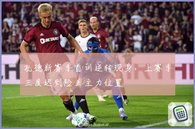 孔德新赛季首训逆转现身，上赛季三度迟到险丢主力位置