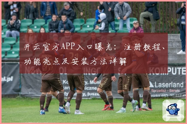 开云官方APP入口曝光：注册教程、功能亮点及安装方法详解