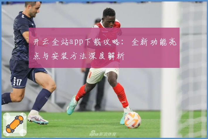 开云全站app下载攻略：全新功能亮点与安装方法深度解析